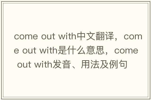 come out with中文翻譯，come out with是什么意思，come out with發(fā)音、用法及例句