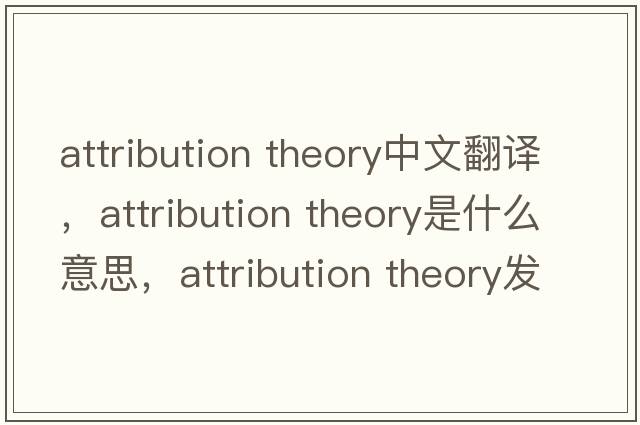 attribution theory中文翻譯，attribution theory是什么意思，attribution theory發(fā)音、用法及例句