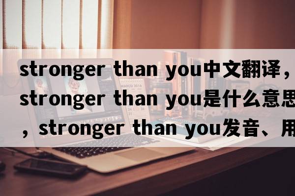 stronger than you中文翻譯，stronger than you是什么意思，stronger than you發(fā)音、用法及例句
