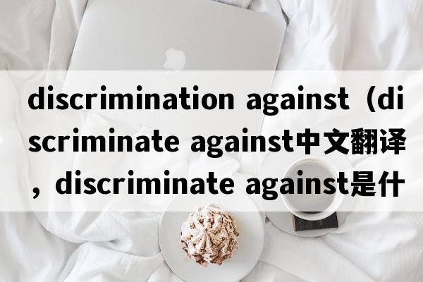 discrimination against（discriminate against中文翻譯，discriminate against是什么意思，discriminate against發(fā)音、用法及
