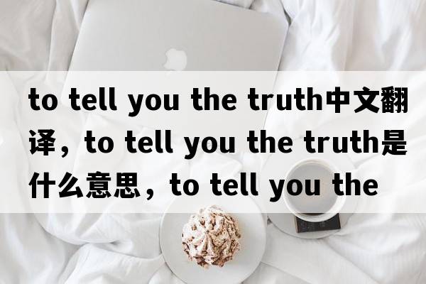 to tell you the truth中文翻譯，to tell you the truth是什么意思，to tell you the truth發(fā)音、用法及例句