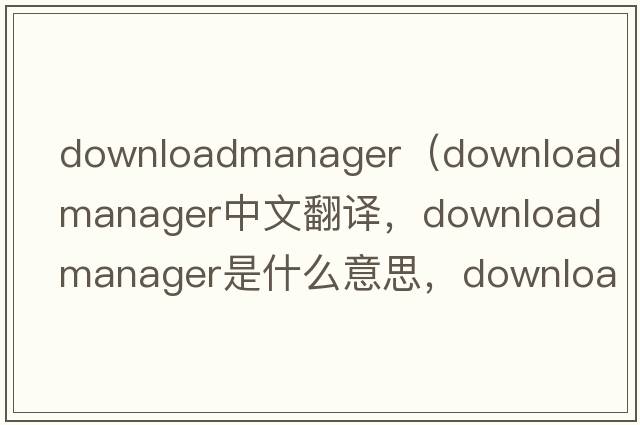 downloadmanager（download manager中文翻譯，download manager是什么意思，download manager發(fā)音、用法及例句）
