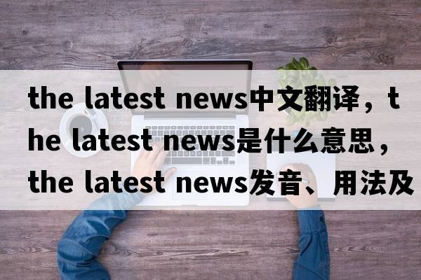 the latest news中文翻譯，the latest news是什么意思，the latest news發(fā)音、用法及例句