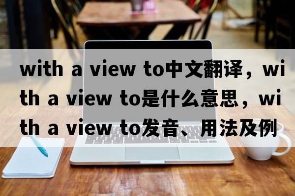 with a view to中文翻譯，with a view to是什么意思，with a view to發(fā)音、用法及例句