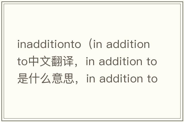 inadditionto（in addition to中文翻譯，in addition to是什么意思，in addition to發(fā)音、用法及例句）