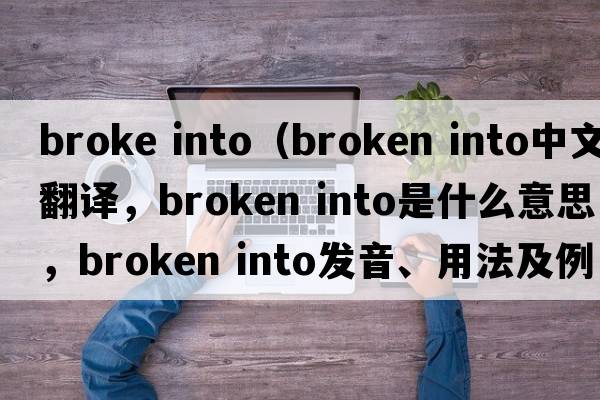 broke into（broken into中文翻譯，broken into是什么意思，broken into發(fā)音、用法及例句）