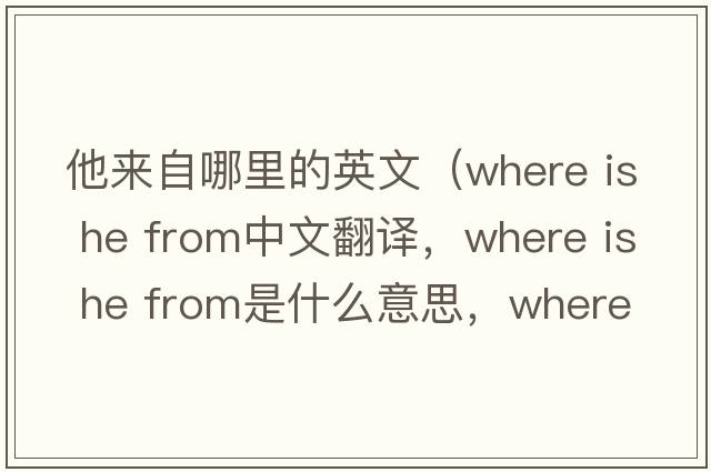 他來(lái)自哪里的英文（where is he from中文翻譯，where is he from是什么意思，where is he from發(fā)音、用法及例句）