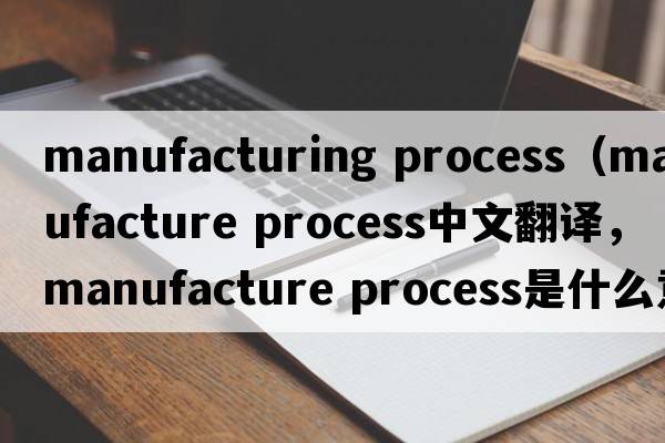 manufacturing process（manufacture process中文翻譯，manufacture process是什么意思，manufacture process發(fā)音、用法及例句）