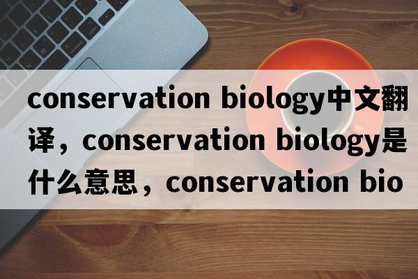 conservation biology中文翻譯，conservation biology是什么意思，conservation biology發(fā)音、用法及例句