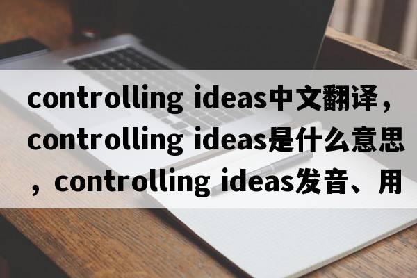 controlling ideas中文翻譯，controlling ideas是什么意思，controlling ideas發(fā)音、用法及例句
