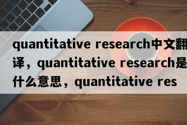 quantitative research中文翻譯，quantitative research是什么意思，quantitative research發(fā)音、用法及例句