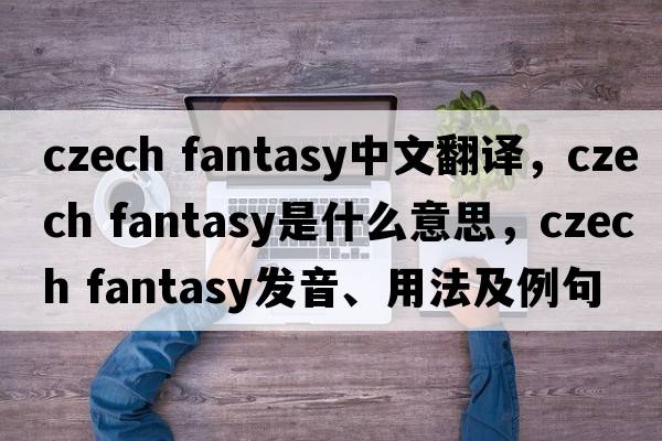 czech fantasy中文翻譯，czech fantasy是什么意思，czech fantasy發(fā)音、用法及例句