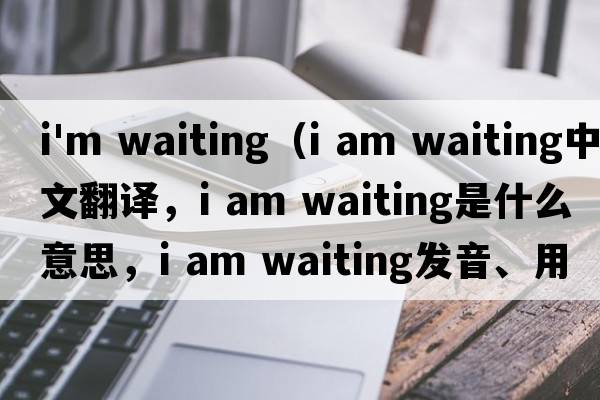 i'm waiting（i am waiting中文翻譯，i am waiting是什么意思，i am waiting發(fā)音、用法及例句）