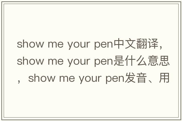 show me your pen中文翻譯，show me your pen是什么意思，show me your pen發(fā)音、用法及例句