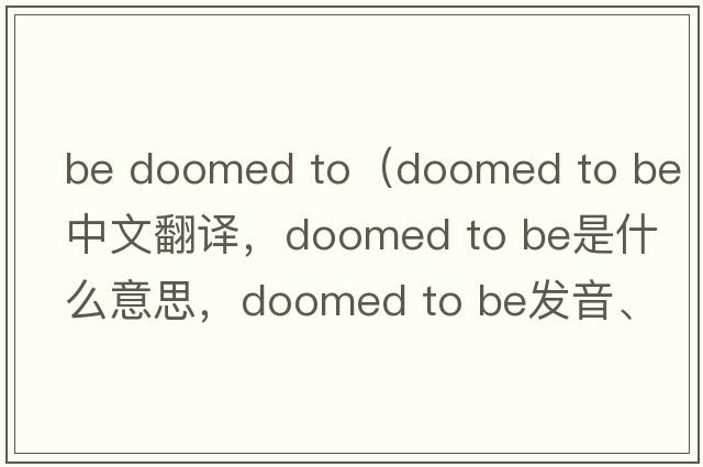 be doomed to（doomed to be中文翻譯，doomed to be是什么意思，doomed to be發(fā)音、用法及例句）