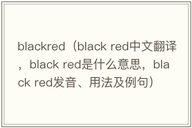 blackred（black red中文翻譯，black red是什么意思，black red發(fā)音、用法及例句）
