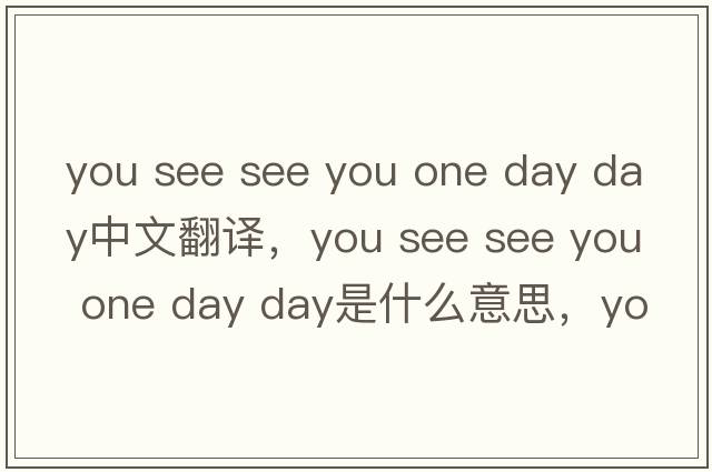 you see see you one day day中文翻譯，you see see you one day day是什么意思，you see see you one day day發(fā)音、用法及例句