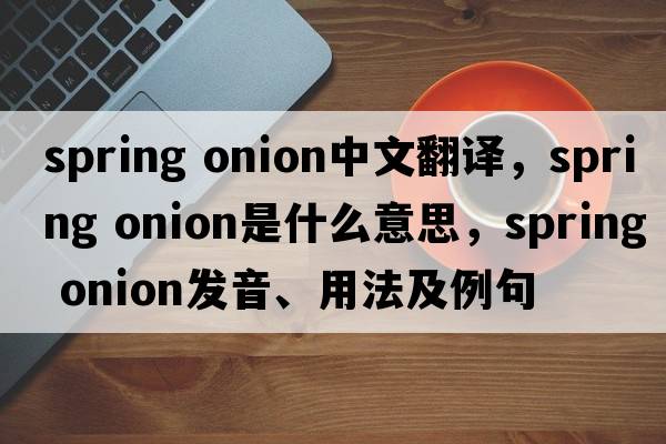 spring onion中文翻譯，spring onion是什么意思，spring onion發(fā)音、用法及例句