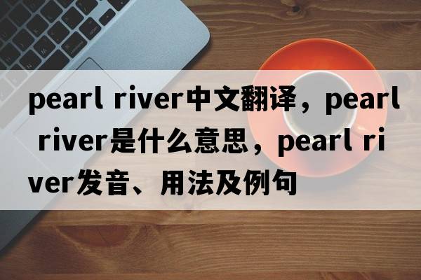 Pearl River中文翻譯，Pearl River是什么意思，Pearl River發(fā)音、用法及例句