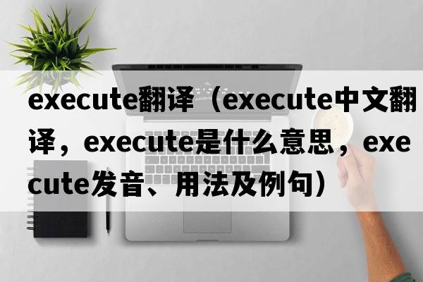 execute翻譯（execute中文翻譯，execute是什么意思，execute發(fā)音、用法及例句）