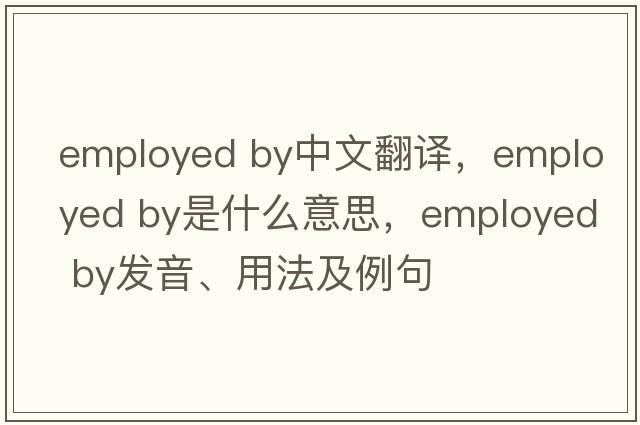 employed by中文翻譯，employed by是什么意思，employed by發(fā)音、用法及例句