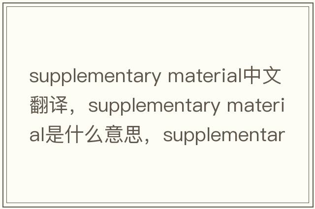 supplementary material中文翻譯，supplementary material是什么意思，supplementary material發(fā)音、用法及例句