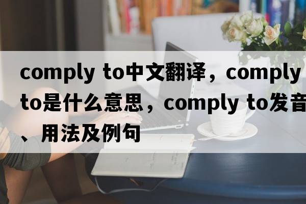 comply to中文翻譯，comply to是什么意思，comply to發(fā)音、用法及例句