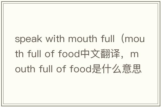 speak with mouth full（mouth full of food中文翻譯，mouth full of food是什么意思，mouth full of food發(fā)音、用法及例句）