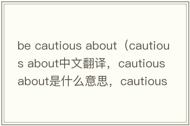 be cautious about（cautious about中文翻譯，cautious about是什么意思，cautious about發(fā)音、用法及例句）