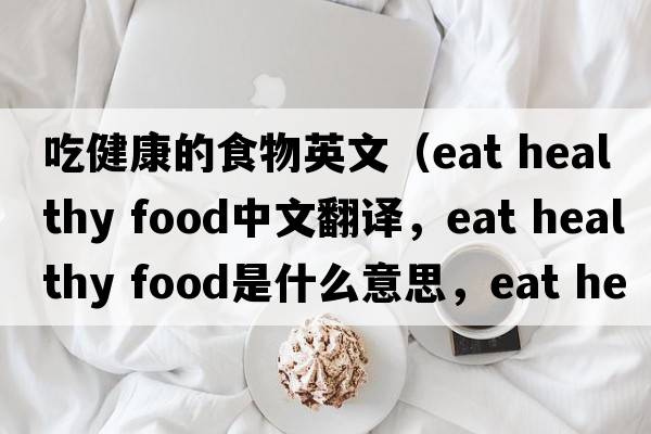 吃健康的食物英文（eat healthy food中文翻譯，eat healthy food是什么意思，eat healthy food發(fā)音、用法及例句）