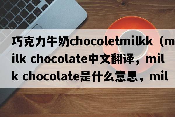 巧克力牛奶chocoletmilkk（milk chocolate中文翻譯，milk chocolate是什么意思，milk chocolate發(fā)音、用法及例句）