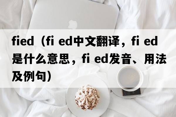 fied（fi ed中文翻譯，fi ed是什么意思，fi ed發(fā)音、用法及例句）