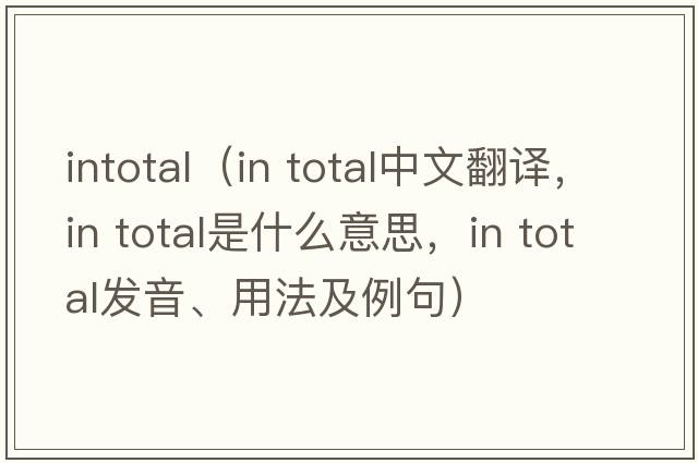 intotal（in total中文翻譯，in total是什么意思，in total發(fā)音、用法及例句）