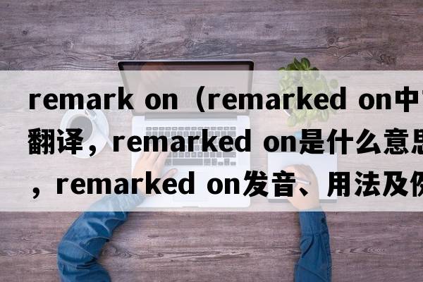 remark on（remarked on中文翻譯，remarked on是什么意思，remarked on發(fā)音、用法及例句）