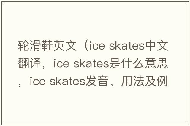 輪滑鞋英文（ice skates中文翻譯，ice skates是什么意思，ice skates發(fā)音、用法及例句）