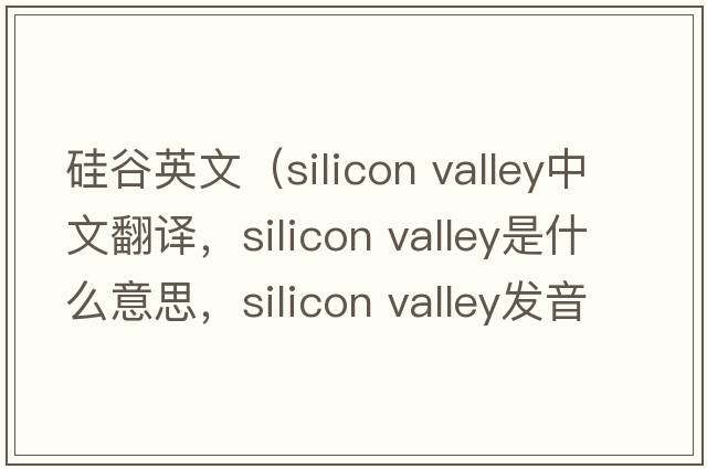 硅谷英文（silicon valley中文翻譯，silicon valley是什么意思，silicon valley發(fā)音、用法及例句）