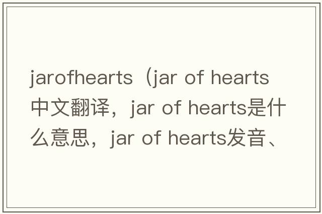 jarofhearts（Jar of Hearts中文翻譯，Jar of Hearts是什么意思，Jar of Hearts發(fā)音、用法及例句）