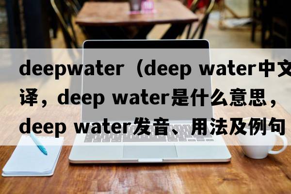 deepwater（deep water中文翻譯，deep water是什么意思，deep water發(fā)音、用法及例句）