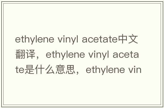 ethylene vinyl acetate中文翻譯，ethylene vinyl acetate是什么意思，ethylene vinyl acetate發(fā)音、用法及例句