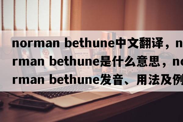 norman Bethune中文翻譯，norman Bethune是什么意思，norman Bethune發(fā)音、用法及例句