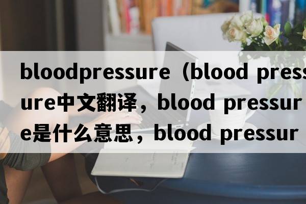 bloodpressure（blood pressure中文翻譯，blood pressure是什么意思，blood pressure發(fā)音、用法及例句）