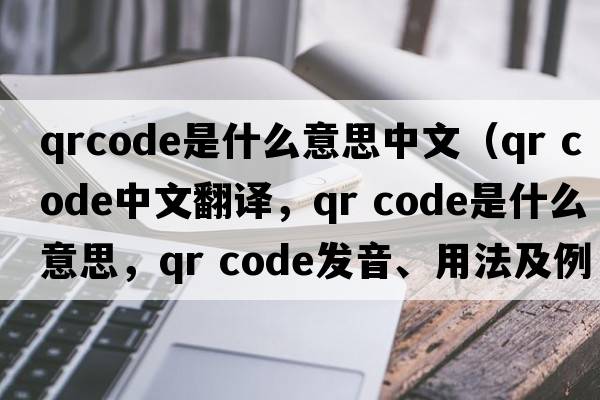 qrcode是什么意思中文（qr code中文翻譯，qr code是什么意思，qr code發(fā)音、用法及例句）