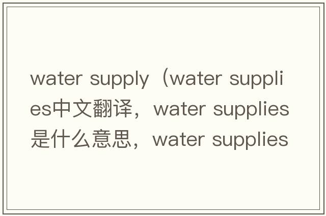water supply（water supplies中文翻譯，water supplies是什么意思，water supplies發(fā)音、用法及例句）