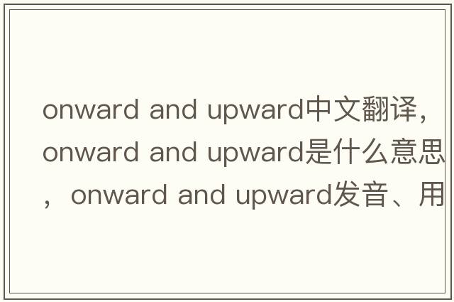 onward and upward中文翻譯，onward and upward是什么意思，onward and upward發(fā)音、用法及例句