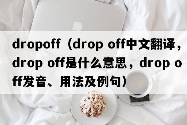 dropoff（drop off中文翻譯，drop off是什么意思，drop off發(fā)音、用法及例句）