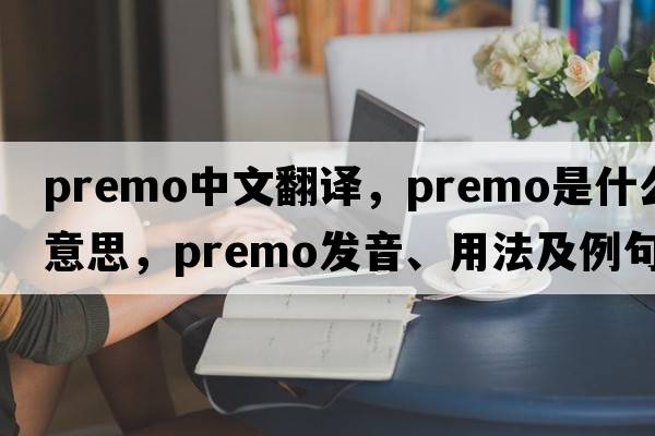 premo中文翻譯，premo是什么意思，premo發(fā)音、用法及例句