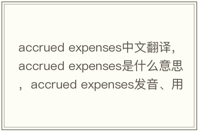 accrued expenses中文翻譯，accrued expenses是什么意思，accrued expenses發(fā)音、用法及例句