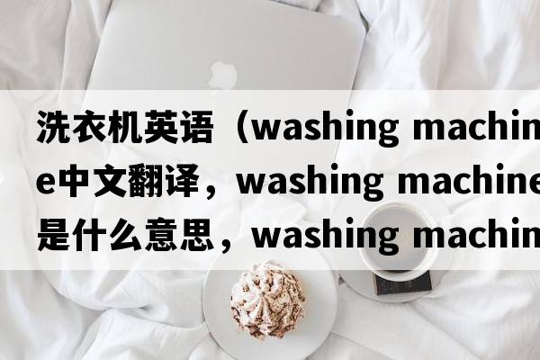 洗衣機英語(yǔ)（washing machine中文翻譯，washing machine是什么意思，washing machine發(fā)音、用法及例句）