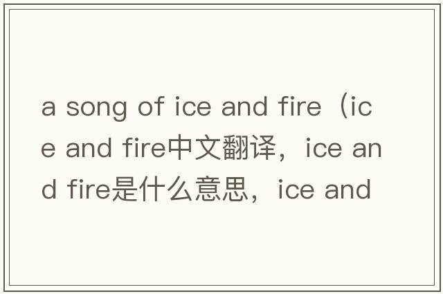 a song of ice and fire（ice and fire中文翻譯，ice and fire是什么意思，ice and fire發(fā)音、用法及例句）