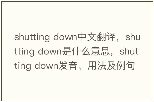 shutting down中文翻譯，shutting down是什么意思，shutting down發(fā)音、用法及例句
